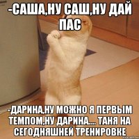 -Саша,ну Саш,ну дай пас -Дарина,ну можно я первым темпом,ну Дарина.... Таня на сегодняшней тренировке