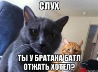 слух ты у братана батл отжать хотел?