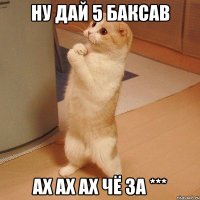 Ну дай 5 баксав Ах ах ах чё за ***