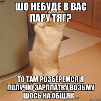 шо небуде в вас пару тяг? то там розберемся я получю зарплатку возьму шось на общяк...