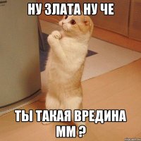 Ну Злата ну че ты такая вредина мм ?