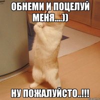 Обнеми и поцелуй меня....)) Ну пожалуйсто..!!!