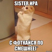 sister Ира С фоткайся по смешнее)*