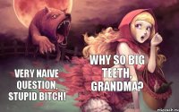 Why so big teeth, grandma? Very naive question, stupid bitch!