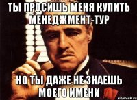 ты просишь меня купить менеджмент-тур но ты даже не знаешь моего имени