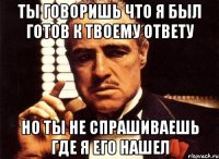 ты говоришь что я был готов к твоему ответу но ты не спрашиваешь где я его нашел