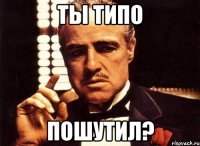 ты типо пошутил?