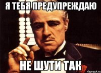 я тебя предупреждаю не шути так