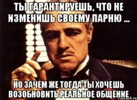 ты гарантируешь, что не изменишь своему парню ... но зачем же тогда ты хочешь возобновить реальное общение