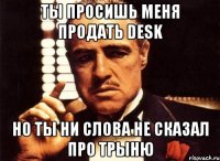 ты просишь меня продать desk но ты ни слова не сказал про трыню