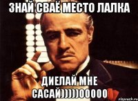 знай сваё место лалка диелай мне сасай)))))00000