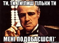 ти, ти, ти!лиш тільки ти мені подобаєшся)*