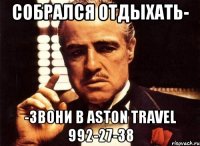 собрался отдыхать- -звони в aston travel 992-27-38