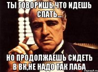 ты говоришь,что идешь спать... но продолжаешь сидеть в вк,не надо так лаба