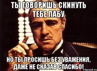 ты говоришь скинуть тебе лабу но ты просишь без уважения, даже не сказав спасибо!