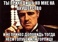 ты приходишь ко мне на акушерство и не принес доповидь тогда неси голубей или горлицу