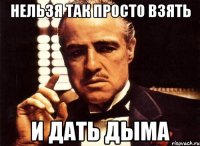 нельзя так просто взять и дать дыма