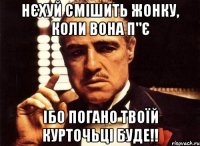 Нєхуй смішить жонку, коли вона п"є ібо погано твоїй курточьці буде!!