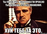 Ты просишь меня нанести урон,но ты делаешь это без уважения. хуй тебе за это.