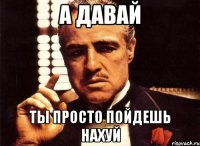 а давай ты просто пойдешь нахуй