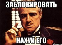 заблокировать нахуй его