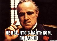  Не всё, что с бантиком, подарок!