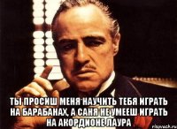  Ты просиш меня научить тебя играть на барабанах, а саня не умееш играть на акордионе Лаура