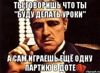 Ты говоришь что ты "Буду делать уроки" А сам играешь ещё одну партию в доте