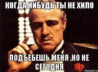 Когда нибудь ты не хило Подъебешь меня ,но не сегодня