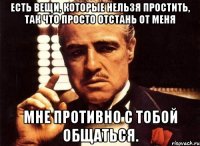 Есть вещи, которые нельзя простить, так что просто отстань от меня Мне противно с тобой общаться.