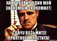 Как говорил один мой знакомый экономист: -Сдачу возьмите! Приятного аппетита!