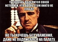 ты хочешь поделится своей историей, что бы об этом никто не узнал? но ты хочешь без уважения, даже не подписался на палату