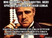 Мне наплевать на общество.. Жеву красиво для себя и своей семьи. Общество - Общественное дело и мы их встречаем в общественных местах.. У МЕНЯ ЕСТЬ СЕМЬЯ И БЛИСКИЕ МНЕ ЛЮДИ С кем мы видимся каждый день