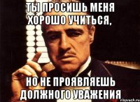 Ты просишь меня хорошо учиться, Но не проявляешь должного уважения