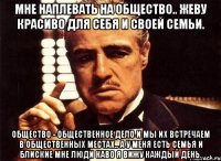 Мне наплевать на общество.. Жеву красиво для себя и своей семьи. Общество - Общественное дело и мы их встречаем в общественных местах.. А У МЕНЯ ЕСТЬ СЕМЬЯ И БЛИСКИЕ МНЕ ЛЮДИ каво я вижу каждый день.