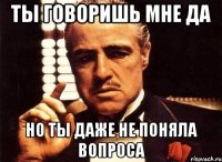 ты говоришь мне да но ты даже не поняла вопроса