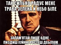 Так сильно радує мене трава зелена й небо біле запам’ятай лише одне - пиздиш хуйню ростеш дебілом