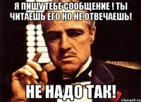 Я пишу тебе сообщение ! Ты читаешь его но не отвечаешь! НЕ НАДО ТАК!