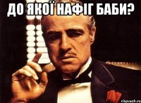 До якої нафіг баби? 