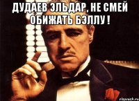 ДУДАЕВ ЭЛЬДАР, НЕ СМЕЙ ОБИЖАТЬ БЭЛЛУ ! 