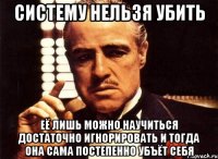 Систему нельзя убить Её лишь можно научиться достаточно игнорировать и тогда она сама постепенно убъёт себя