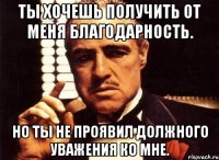 Ты хочешь получить от меня благодарность. Но ты не проявил должного уважения ко мне.