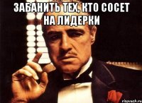 Забанить тех, кто сосет на лидерки 