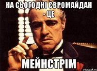 На сьогодні євромайдан - це мейнстрім