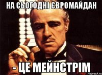 На сьогодні євромайдан - це мейнстрім