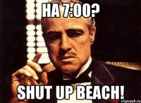 на 7:00? shut up beach!