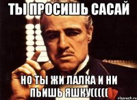 ТЫ ПРОСИШЬ САСАЙ НО ТЫ ЖИ ЛАЛКА И НИ ПЬИШЬ ЯШКУ(((((