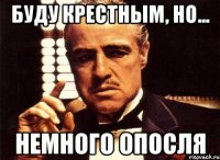 буду крестным, но... немного опосля