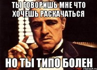 ты говоришь мне что хочешь раскачаться но ты типо болен