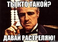 Ты кто такой? Давай растреляю!